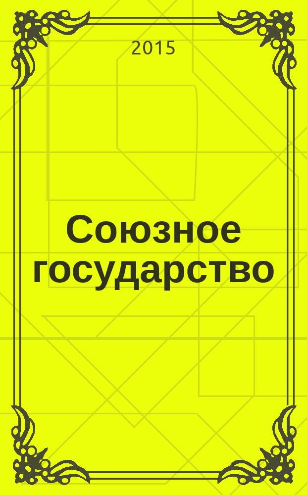Союзное государство : две страны - одно государство. Союзное. 2015, № 7 (101)