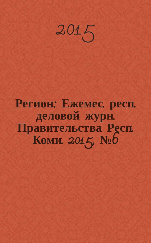 Регион : Ежемес. респ. деловой журн. Правительства Респ. Коми. 2015, № 6 (217)