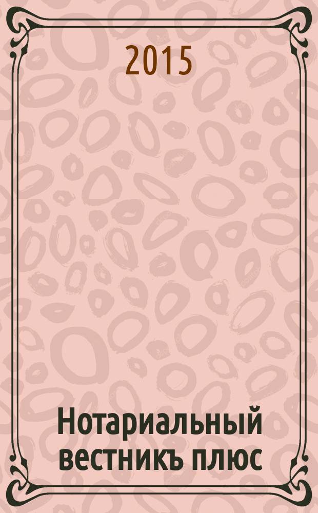 Нотариальный вестникъ плюс : приложение к научно-практическому журналу "Нотариал. вестн.". 2015, 5