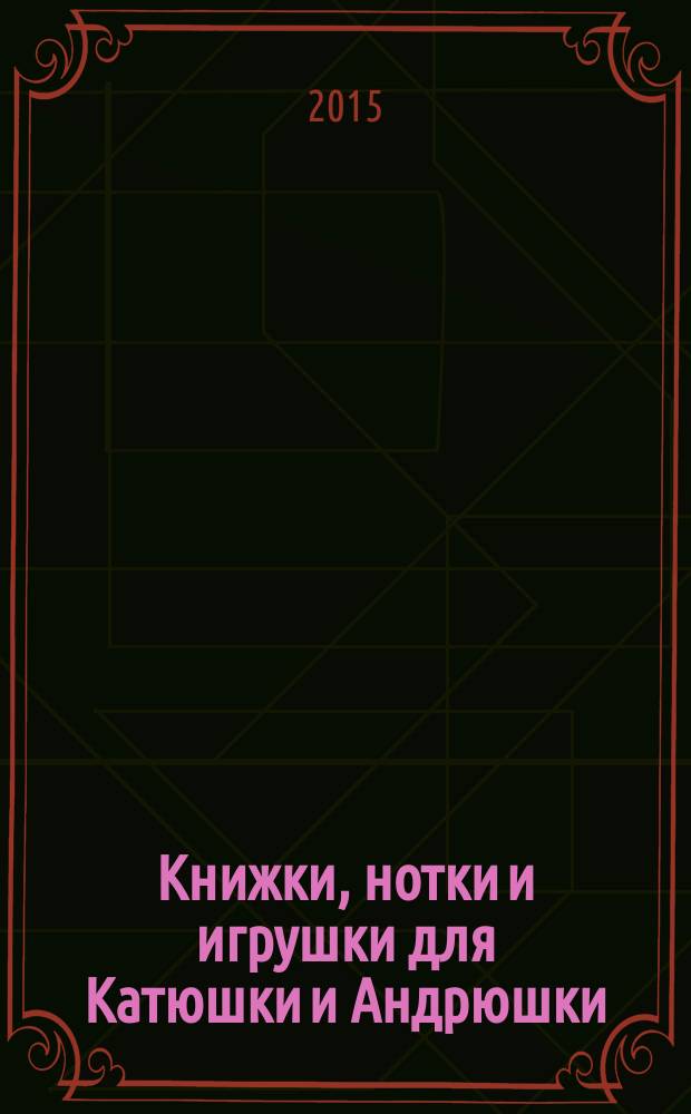 Книжки, нотки и игрушки для Катюшки и Андрюшки : Сценарии, прогр. и конспекты занятий для работников б-к, дошк. учреждений и нач. шк. Альм. Прил. к журн. "Б-ка". 2015, № 7