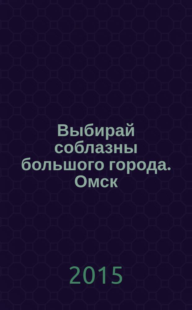 Выбирай соблазны большого города. Омск : развлечения, отдых, зрелища, культурный досуг. 2015, № 7 (197)