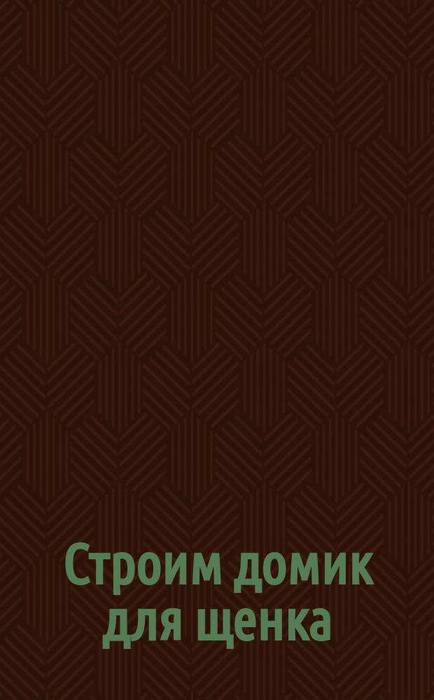 Строим домик для щенка : развиваем мышление, речь, внимание, моторику : книжка с наклейками : 2+