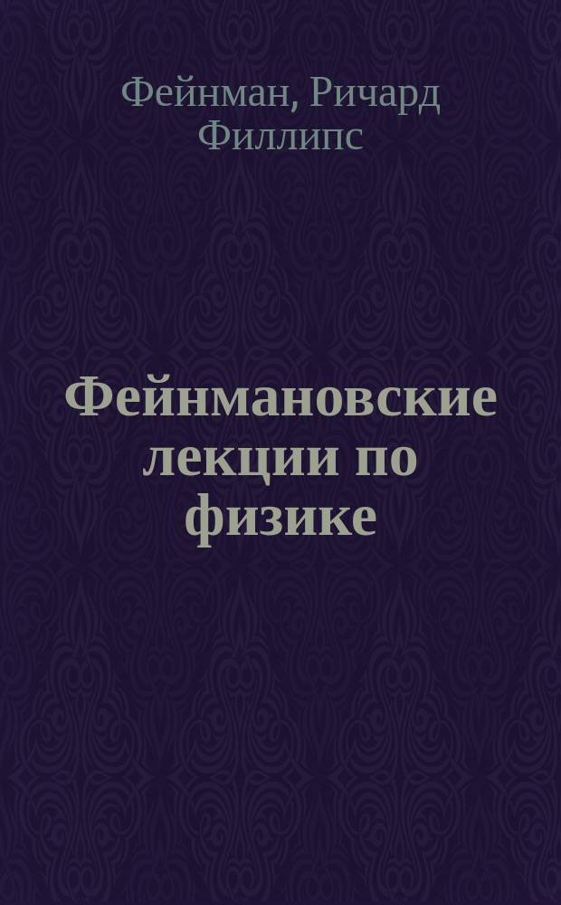 Фейнмановские лекции по физике = The Feynman lectures on physics : разрушающий стереотипы, оригинальный по изложению полный курс общей физики : учебное пособие : перевод с английского