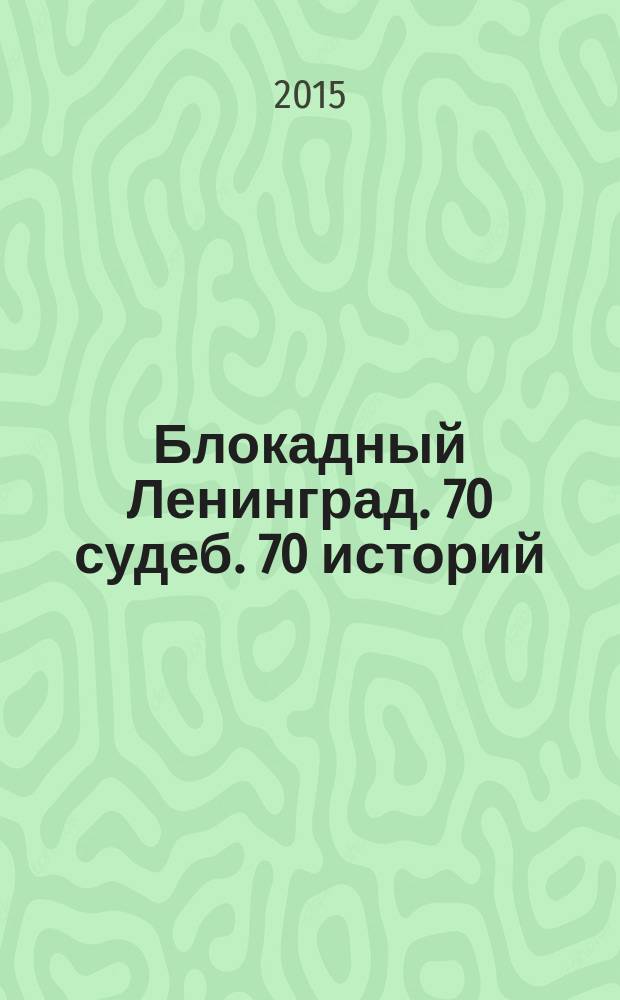 Блокадный Ленинград. 70 судеб. 70 историй : сборник