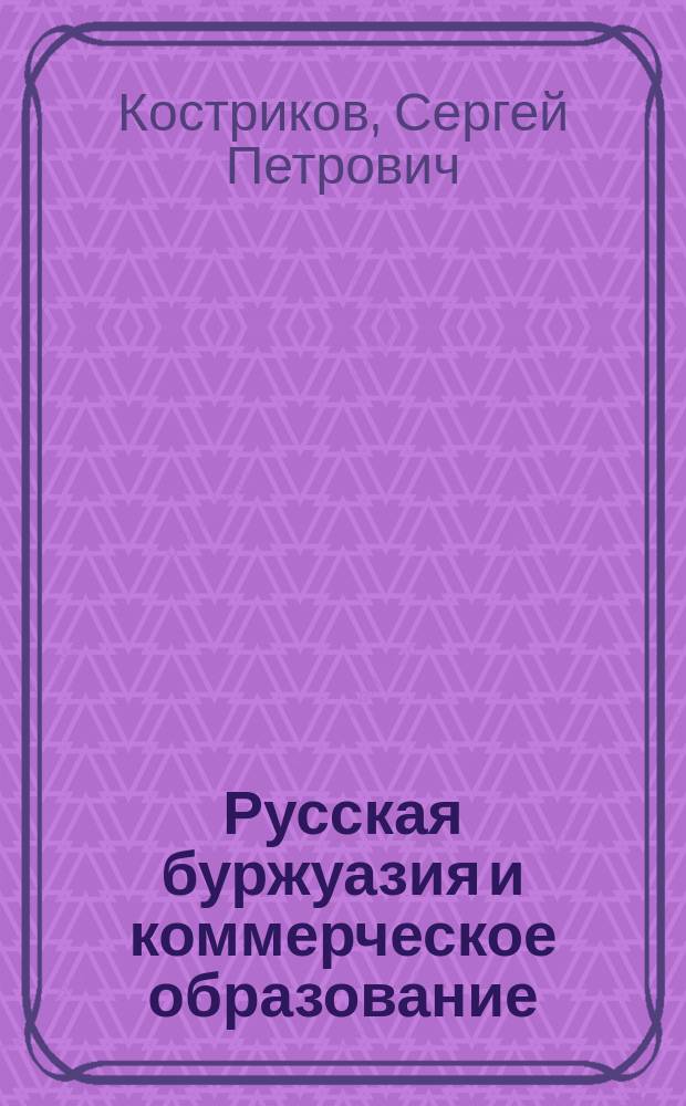 Русская буржуазия и коммерческое образование : развитие идеи, цели и задачи : монография