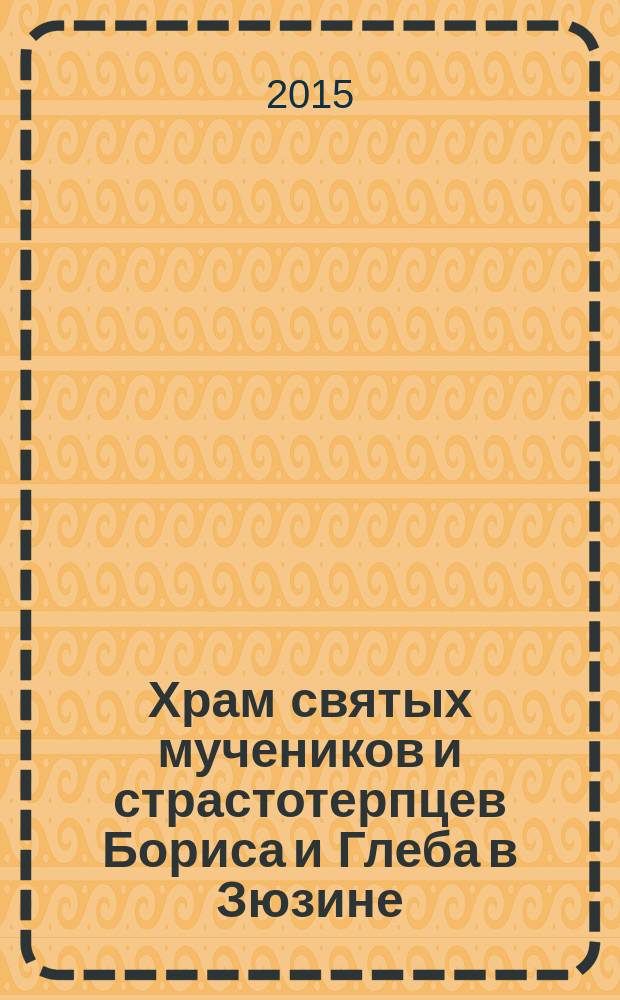 Храм святых мучеников и страстотерпцев Бориса и Глеба в Зюзине : исторический очерк от основания до наших дней : к тысячелетию прославления в святом подвиге