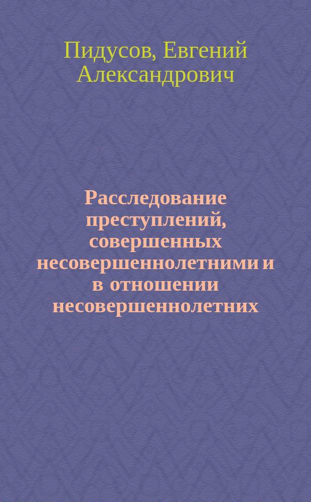 Расследование преступлений, совершенных несовершеннолетними и в отношении несовершеннолетних : учебное пособие : для слушателей факультета дополнительного профессионального образования Воронежского института МВД России