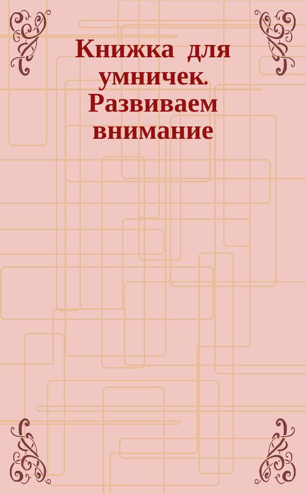 Книжка для умничек. Развиваем внимание : для детей дошкольного возраста : 0+