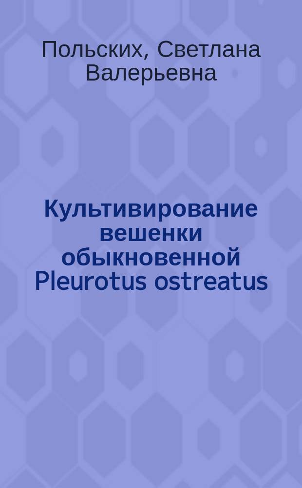 Культивирование вешенки обыкновенной Pleurotus ostreatus (Fr.) Kumm : монография