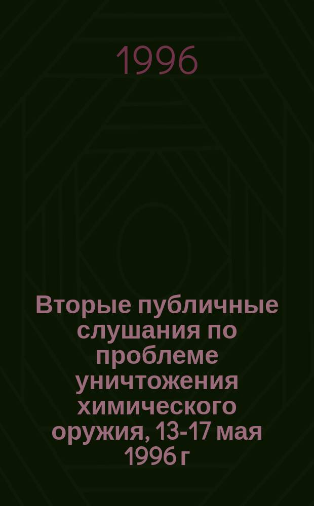 Вторые публичные слушания по проблеме уничтожения химического оружия, 13-17 мая 1996 г. : сборник статей