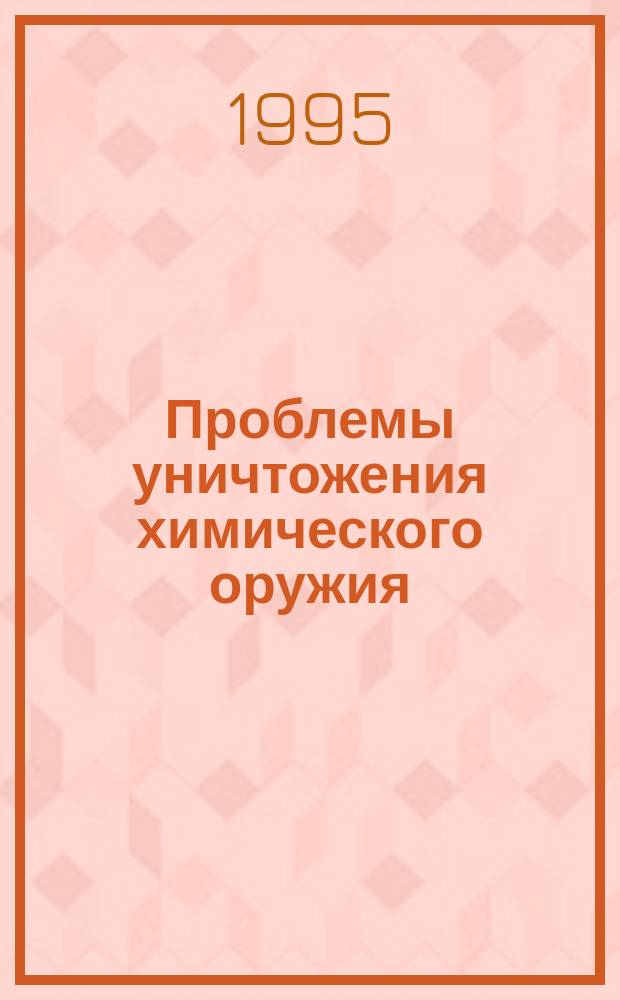 Проблемы уничтожения химического оружия : сборник статей, докладов и тезисов участников семинара, 22-23 ноября 1994 г