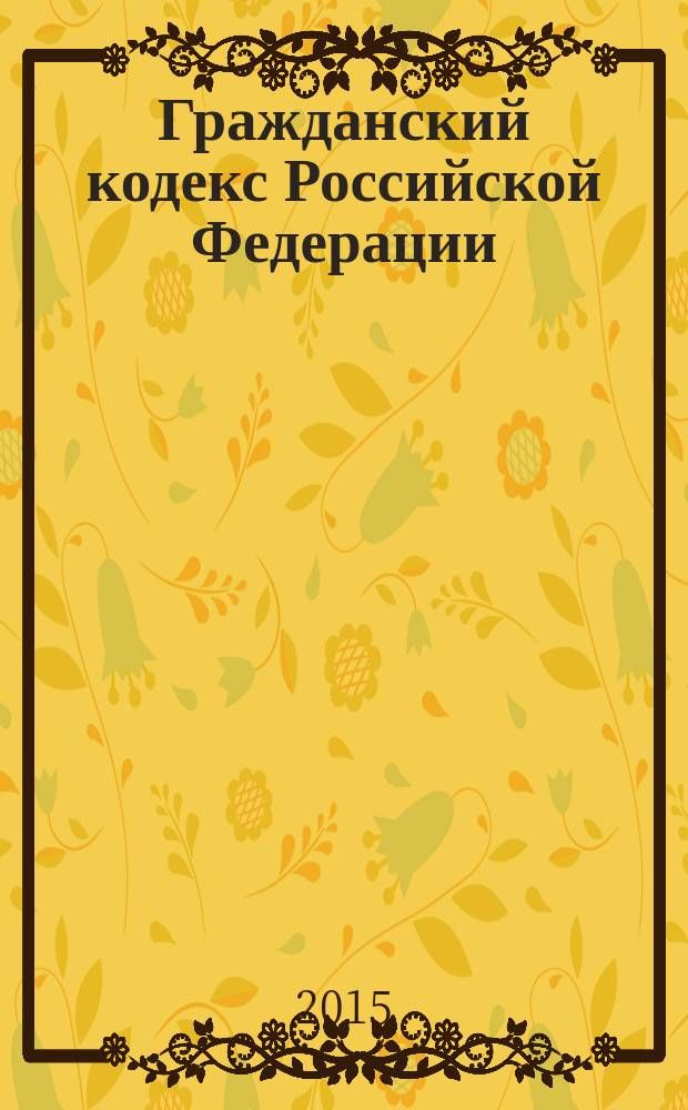 Гражданский кодекс Российской Федерации : части первая, вторая, третья, и четвертая : официальное издание : текст с изменениями и дополнениями на 15 мая 2015 года
