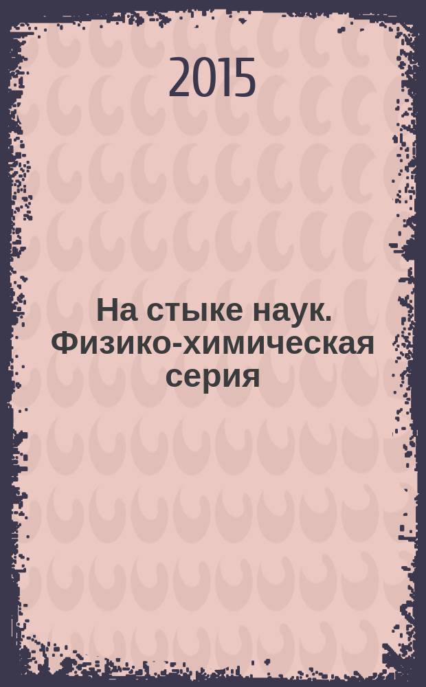 На стыке наук. Физико-химическая серия : III Международная научная интернет-конференция, Казань, 29 января 2015 года материалы конференции [в 2 т. Т. 1