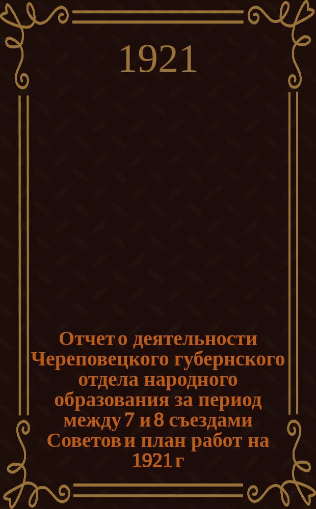 Отчет о деятельности Череповецкого губернского отдела народного образования за период между 7 и 8 съездами Советов и план работ на 1921 г.