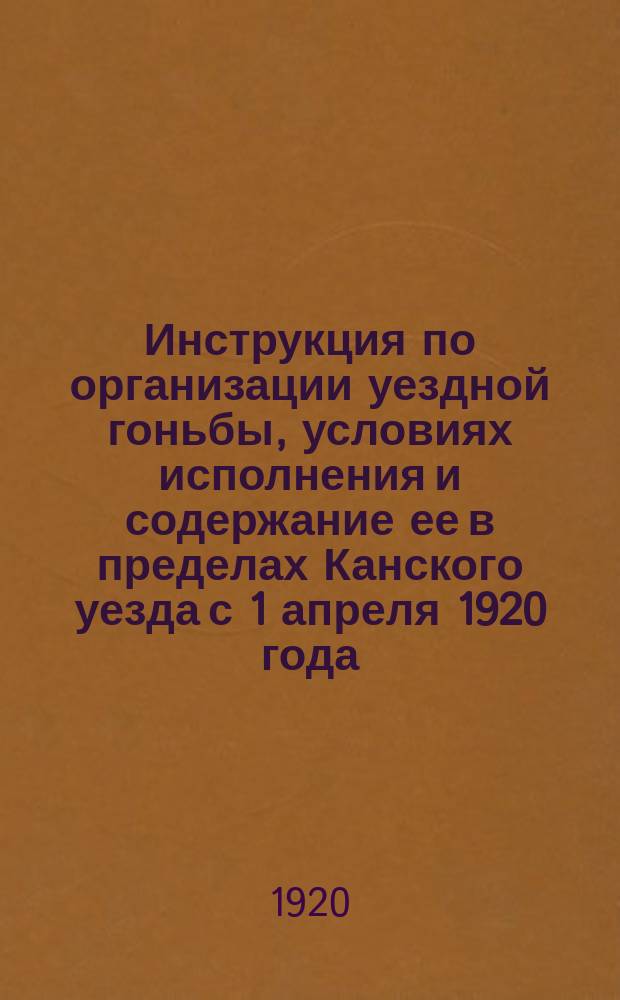 Инструкция по организации уездной гоньбы, условиях исполнения и содержание ее в пределах Канского уезда с 1 апреля 1920 года : (От отд. упр. Губревкома и Уревкома)