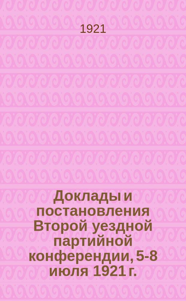 Доклады и постановления Второй уездной партийной конферендии, 5-8 июля 1921 г.