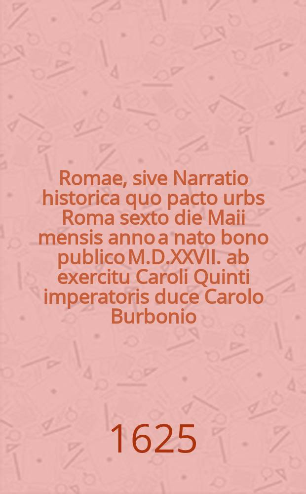 Αλωσις Romae, sive Narratio historica quo pacto urbs Roma sexto die Maii mensis anno a nato bono publico M.D.XXVII. ab exercitu Caroli Quinti imperatoris duce Carolo Burbonio, oppugnata, capta, direpta vastataque sit. Ex fide dignis exemplaribus Italico Hispanicoque idiomate scriptis fideli opera studioque in linguam Latinam translata, ut fusius pluribusque circumstantiis ad rei gestae veritatem pertinentibus pertractata vix usquam reperiatur. Historia admiranda nec inanis miraculorum Dei. Accessit Oratio Iohannis Staphylei, episcopi Siburicensis, de causis devastatae urbis, quam ad curiales aulae Romanae habuit decimo quinto die Maij, anno M.D.XXVIII.