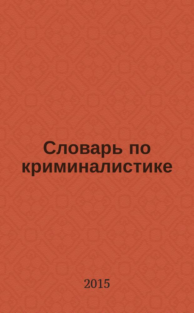 Словарь по криминалистике : 1250 терминов и определений