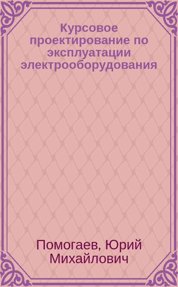 Курсовое проектирование по эксплуатации электрооборудования : учебное пособие для студентов высших учебных заведений, обучающихся по направлению "Агроинженерия"