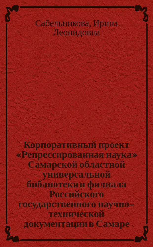 Корпоративный проект «Репрессированная наука» Самарской областной универсальной библиотеки и филиала Российского государственного научно–технической документации в Самаре // Ч. 3