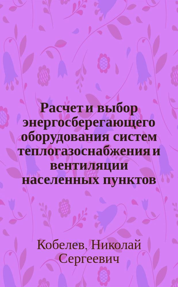 Расчет и выбор энергосберегающего оборудования систем теплогазоснабжения и вентиляции населенных пунктов : учебное пособие
