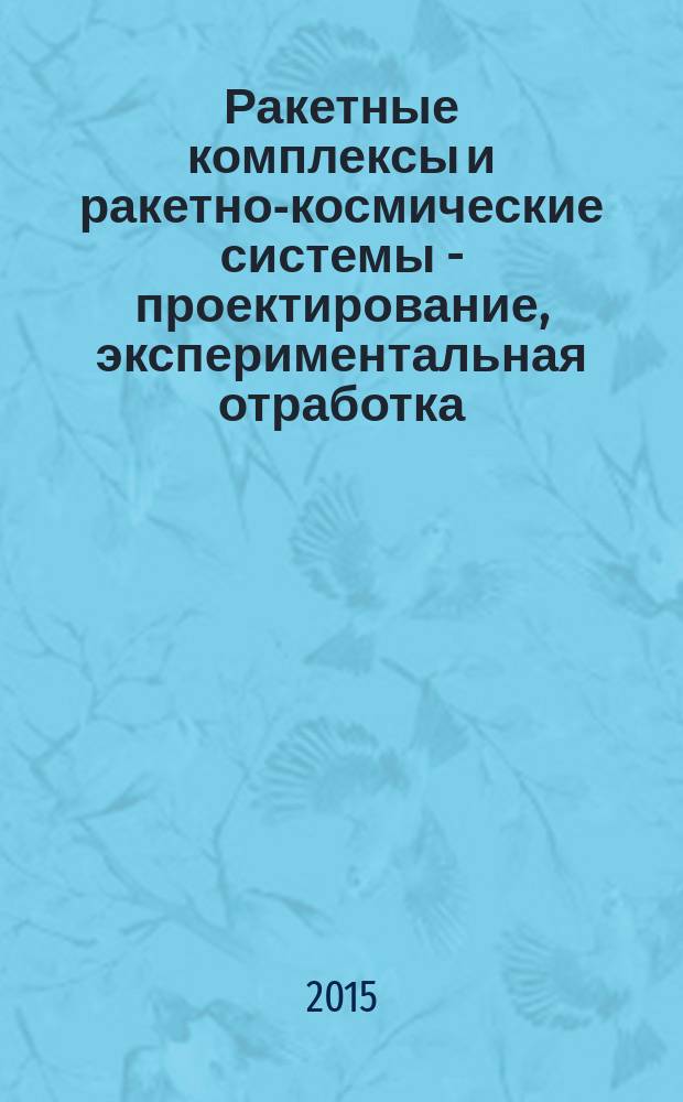 Ракетные комплексы и ракетно-космические системы - проектирование, экспериментальная отработка, летные испытания, эксплуатация : труды секции 22 имени академика В.Н. Челомея XXXIX академических чтений по космонавтике. Вып. 3
