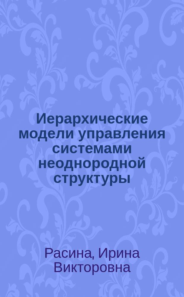 Иерархические модели управления системами неоднородной структуры : автореферат диссертации на соискание ученой степени доктора физико-математических наук : специальность 05.13.18 <Математическое моделирование, численные методы и комплексы программ>