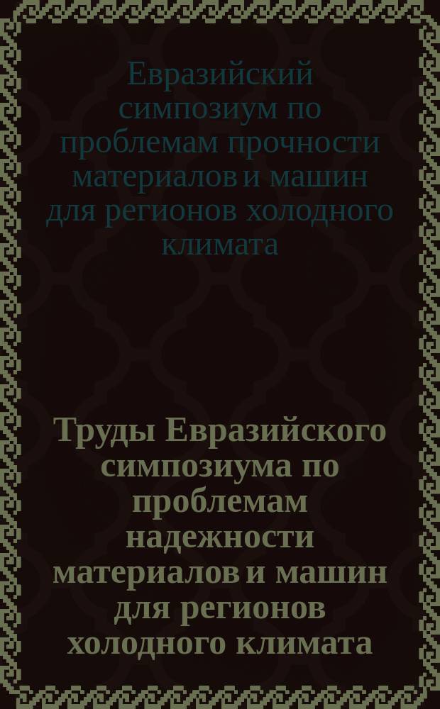 Труды Евразийского симпозиума по проблемам надежности материалов и машин для регионов холодного климата : пленарные доклады, 1-3 декабря 2014 г