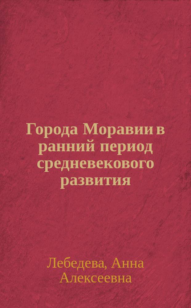 Города Моравии в ранний период средневекового развития (IX-XIII вв.) : автореферат диссертации на соискание ученой степени кандидата исторических наук : специальность 07.00.03 <Всеобщая история соответствующего периода>