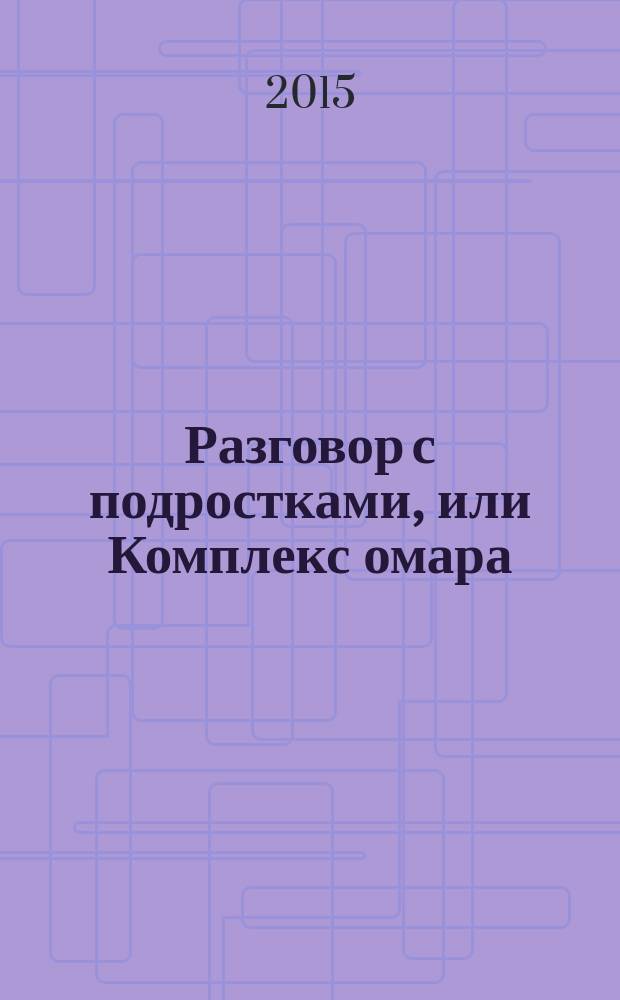 Разговор с подростками, или Комплекс омара