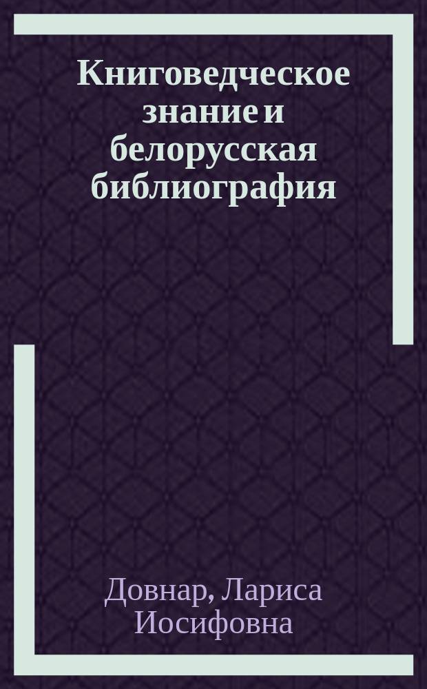 Книговедческое знание и белорусская библиография: источники и ориентиры // Ч. 3
