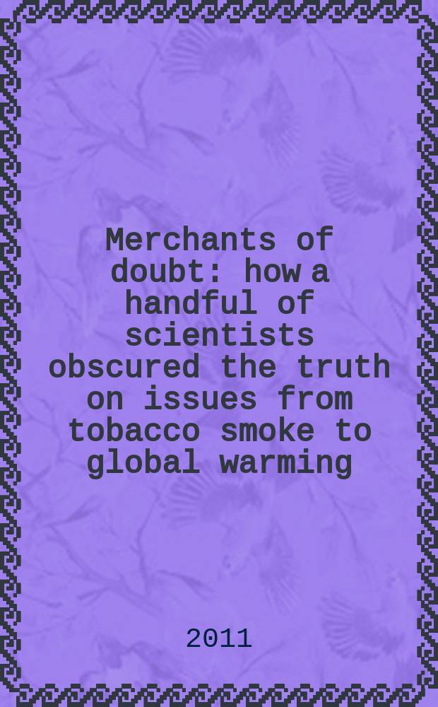 Merchants of doubt : how a handful of scientists obscured the truth on issues from tobacco smoke to global warming = Продавцы сомнения : как горстка ученых затуманивает правду - начиная с курения и заканчивая изменением климата.