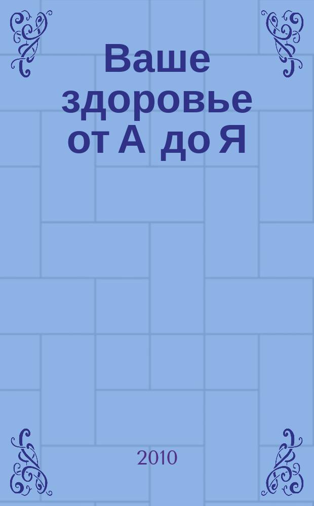 Ваше здоровье от А до Я : энциклопедия здоровья