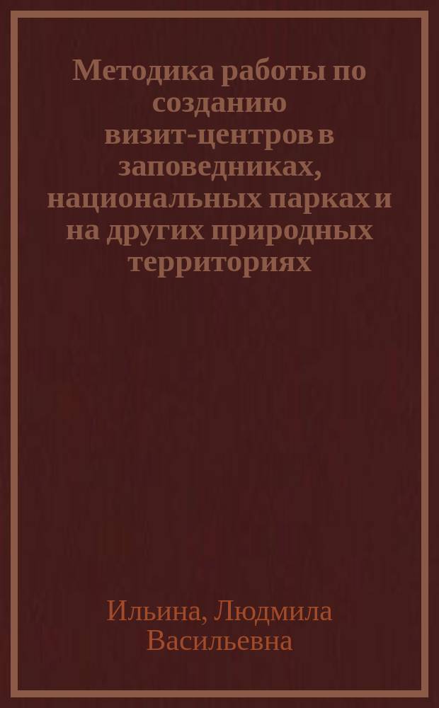 Методика работы по созданию визит-центров в заповедниках, национальных парках и на других природных территориях = Methodology for creating visitor centres in nature reserves, national parks and ofher nature areas : опыт работы творческой группы