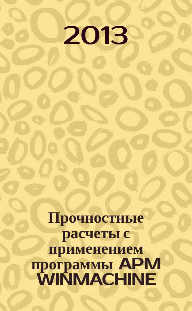 Прочностные расчеты с применением программы APM WINMACHINE : учебное пособие направление подготовки бакалавра 110800 Агроинженерия, 190100 Наземные транспортно-технологические комплексы, 140100 Теплотехника и теплоэнергетика. Ч. 1
