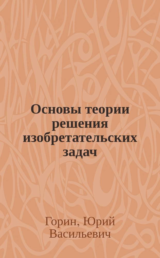 Основы теории решения изобретательских задач : учебник : для студентов высших учебных заведений, обучающихся по направлениям подготовки "Конструкторско-технологическое обеспечение машиностроительных производств", "Автоматизация технологических процессов и производств"