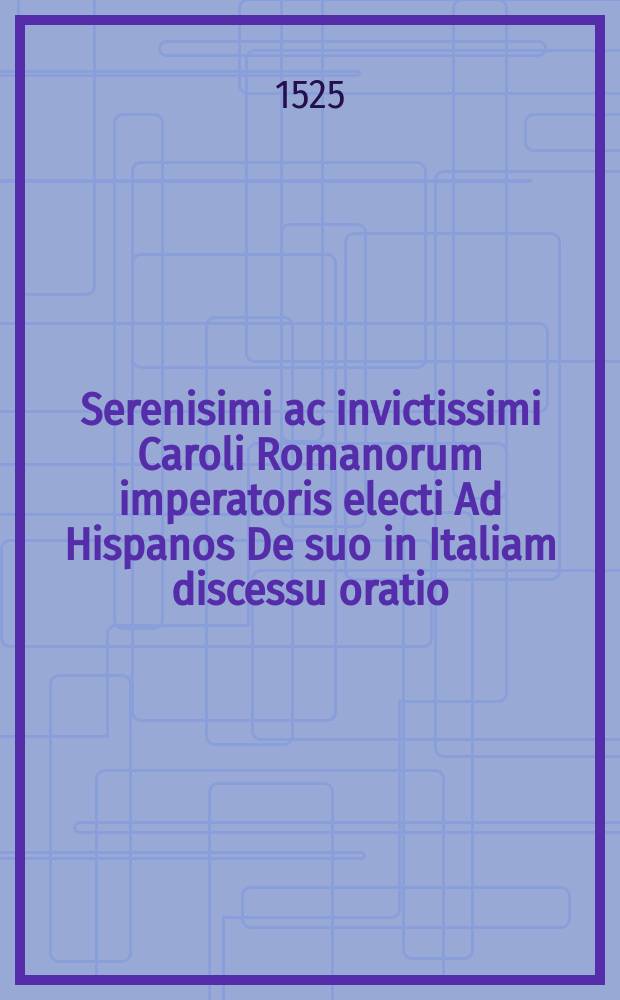 Serenisimi ac invictissimi Caroli Romanorum imperatoris electi Ad Hispanos De suo in Italiam discessu oratio
