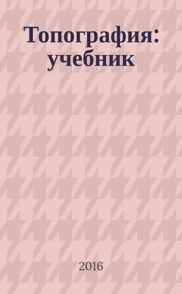 Топография : учебник : для студентов высших учебных заведений, обучающихся по направлениям подготовки 05.03.02 "География", 05.02.03 "Картография и геоинформатика" и 05.03.04 "Гидрометеорология"