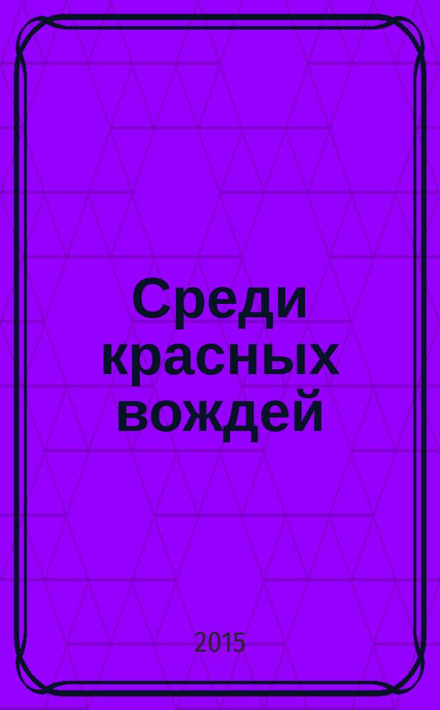 Среди красных вождей : лично пережитое и виденное на советской службе