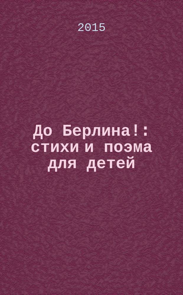 До Берлина! : стихи и поэма для детей : для детей младшего и среднего школьного возраста
