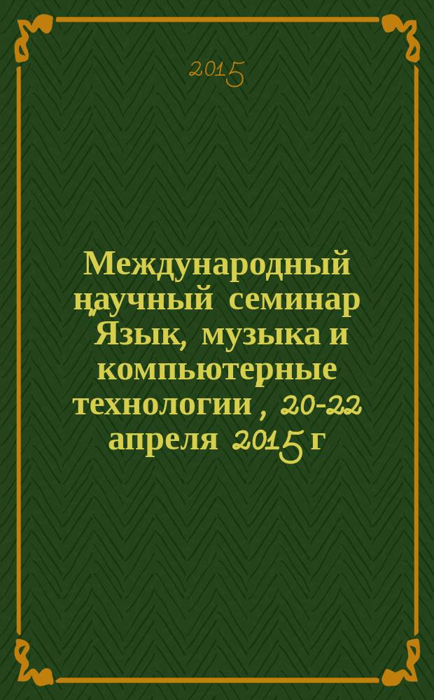 Международный научный семинар "Язык, музыка и компьютерные технологии", 20-22 апреля 2015 г. = International workshop "Language, music and computing", 20-22 April, 2015 : тезисы