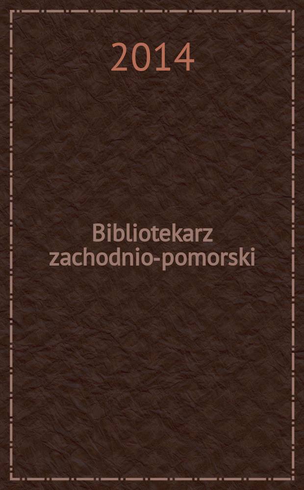 Bibliotekarz zachodnio-pomorski : Kwartalnik poświęcony sprawom bibliotek i czytelnictwa Pomorza Zachodniego. Rocz. 55 2014, № 2