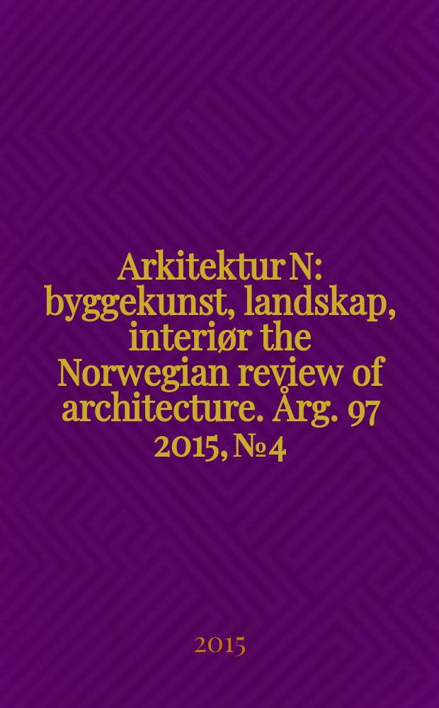 Arkitektur N : byggekunst, landskap, interiør the Norwegian review of architecture. Årg. 97 2015, № 4