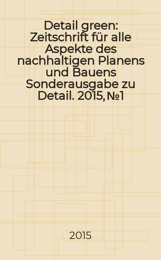 Detail green : Zeitschrift für alle Aspekte des nachhaltigen Planens und Bauens Sonderausgabe zu Detail. 2015, № 1