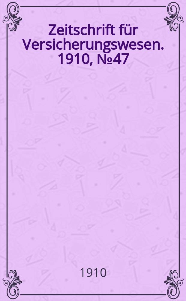 Zeitschrift f&uuml;r Versicherungswesen. 1910, № 47
