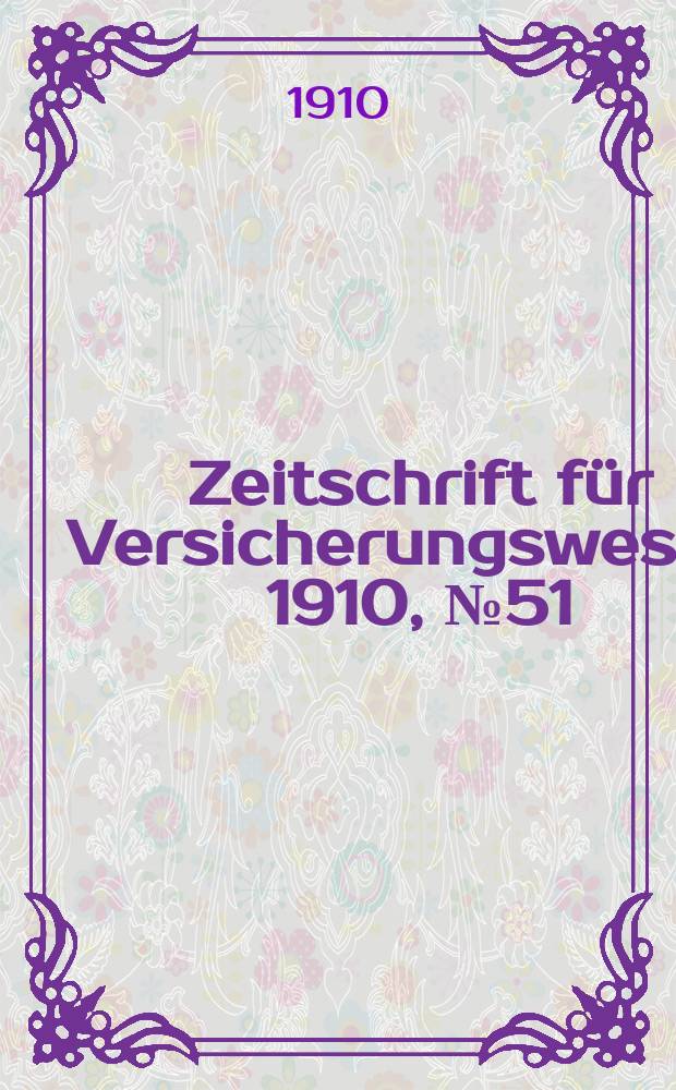 Zeitschrift f&uuml;r Versicherungswesen. 1910, № 51