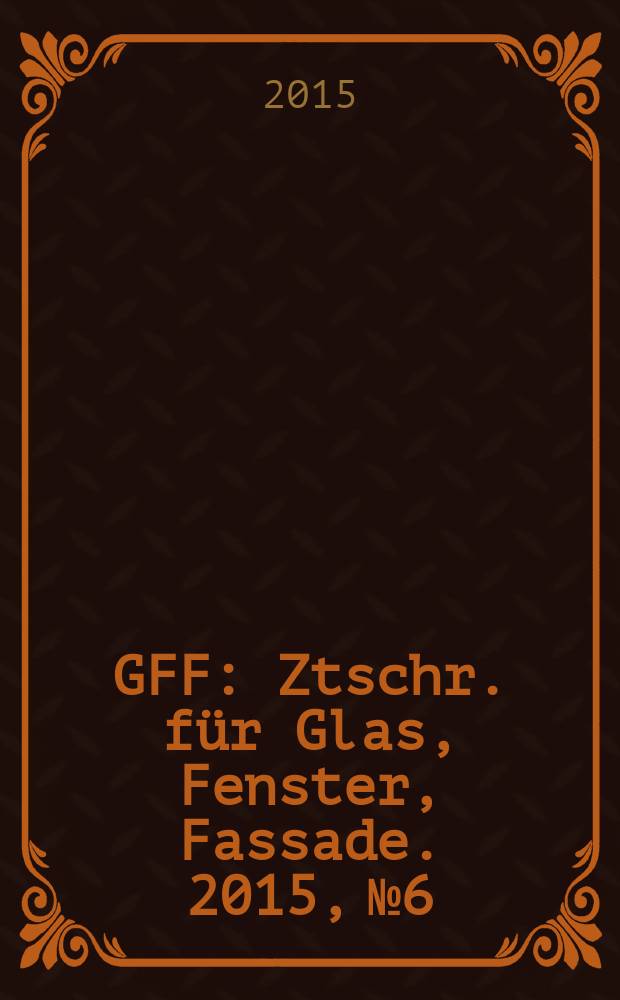 GFF : Ztschr. für Glas, Fenster, Fassade. 2015, № 6