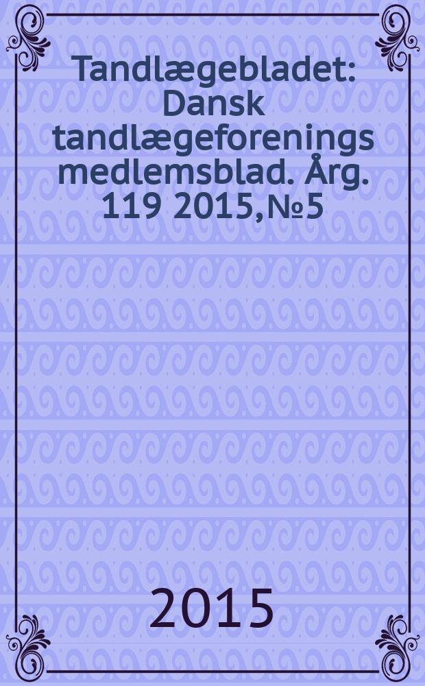 Tandlægebladet : Dansk tandlægeforenings medlemsblad. Årg. 119 2015, № 5