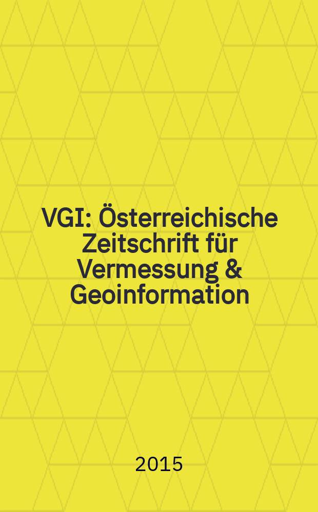 VGI: Österreichische Zeitschrift für Vermessung & Geoinformation : Vorm. ÖZ Organ der Österr. Ges. für Vermessung u. Geoinformation u. der Österr. Kommiss. für die Intern. Erdmessung. Jg. 103 2015, H. 1