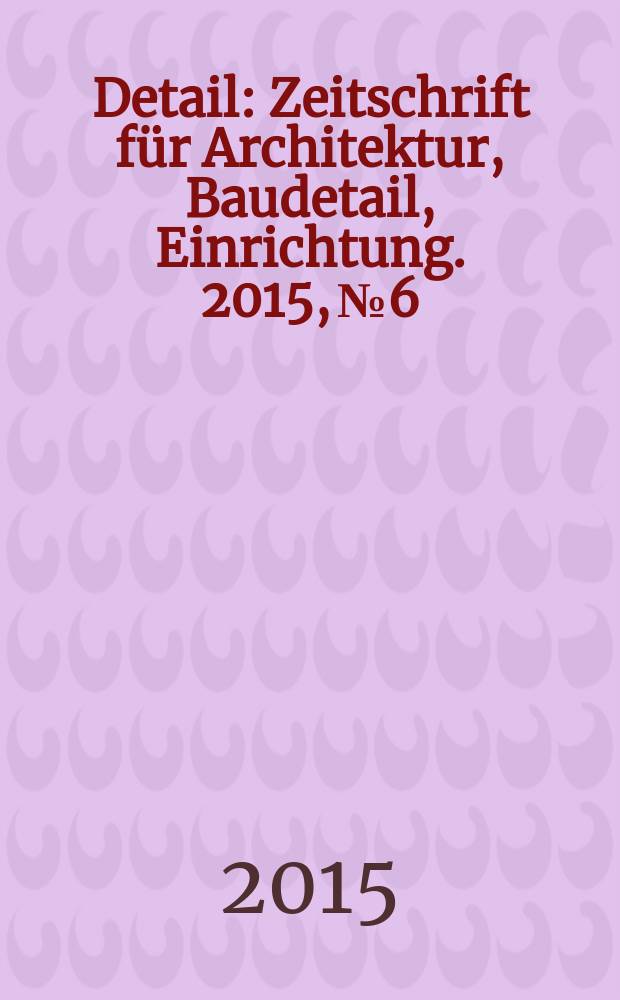 Detail : Zeitschrift für Architektur, Baudetail, Einrichtung. 2015, № 6